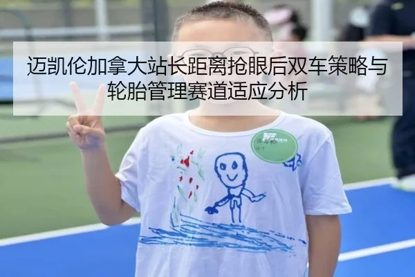 迈凯伦加拿大站长距离抢眼后双车策略与轮胎管理赛道适应分析