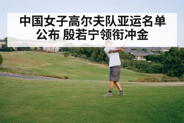 中国女子高尔夫队亚运名单公布 殷若宁领衔冲金